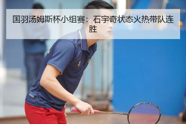 国羽汤姆斯杯小组赛：石宇奇状态火热带队连胜