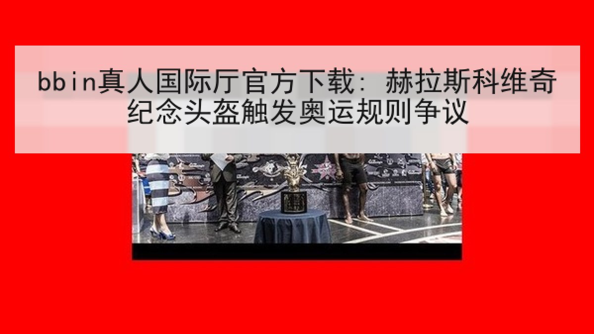 bbin真人国际厅官方下载: 赫拉斯科维奇纪念头盔触发奥运规则争议