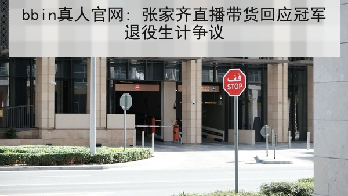 bbin真人官网: 张家齐直播带货回应冠军退役生计争议