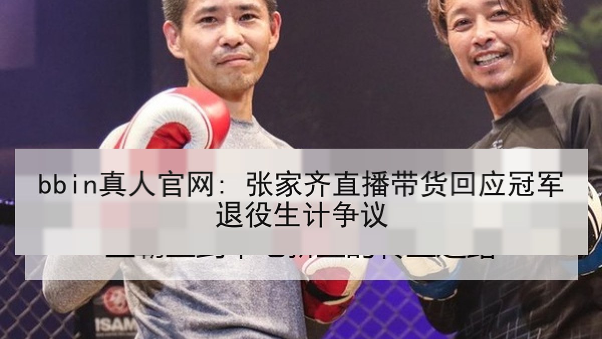 bbin真人官网: 张家齐直播带货回应冠军退役生计争议