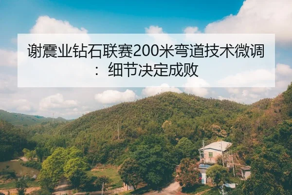 谢震业钻石联赛200米弯道技术微调：细节决定成败