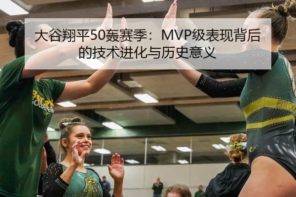 大谷翔平50轰赛季：MVP级表现背后的技术进化与历史意义