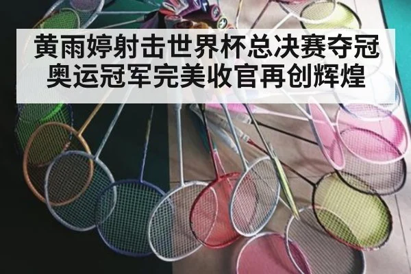 黄雨婷射击世界杯总决赛夺冠奥运冠军完美收官再创辉煌