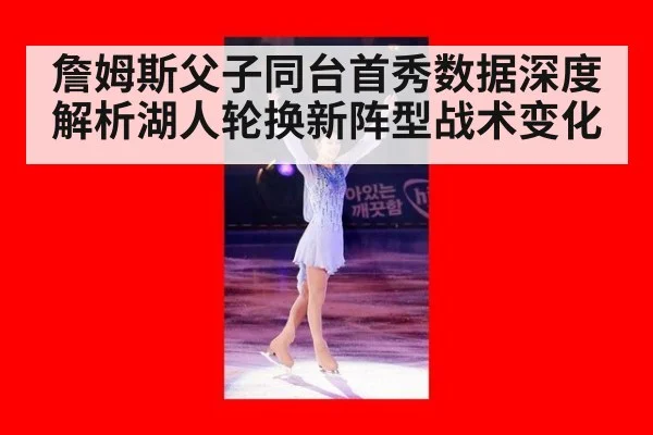 詹姆斯父子同台首秀数据深度解析湖人轮换新阵型战术变化