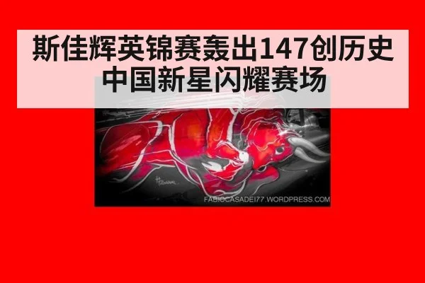 斯佳辉英锦赛轰出147创历史中国新星闪耀赛场